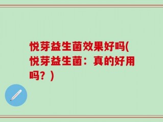 悦芽益生菌效果好吗(悦芽益生菌：真的好用吗？)