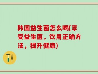 韩国益生菌怎么喝(享受益生菌，饮用正确方法，提升健康)