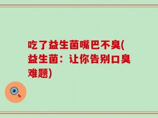 吃了益生菌嘴巴不臭(益生菌：让你告别口臭难题)