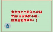 宝宝水土不服怎么吃益生菌(宝宝肠胃不适，益生菌能帮助吗？)