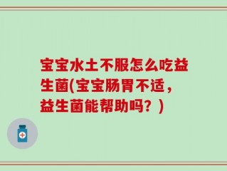 宝宝水土不服怎么吃益生菌(宝宝肠胃不适，益生菌能帮助吗？)