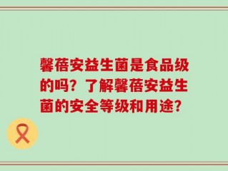 馨蓓安益生菌是食品级的吗？了解馨蓓安益生菌的安全等级和用途？