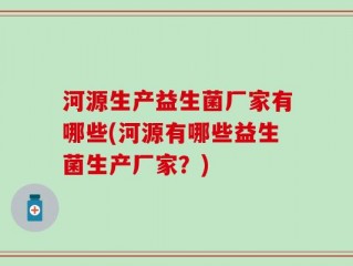 河源生产益生菌厂家有哪些(河源有哪些益生菌生产厂家？)