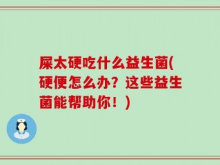 屎太硬吃什么益生菌(硬便怎么办？这些益生菌能帮助你！)