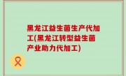 黑龙江益生菌生产代加工(黑龙江转型益生菌产业助力代加工)