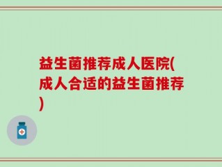 益生菌推荐成人医院(成人合适的益生菌推荐)