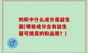 奶粉中什么成分是益生菌(哪些成分含有益生菌可提高奶粉品质？)