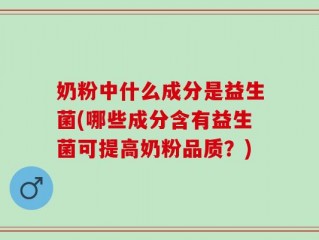 奶粉中什么成分是益生菌(哪些成分含有益生菌可提高奶粉品质？)