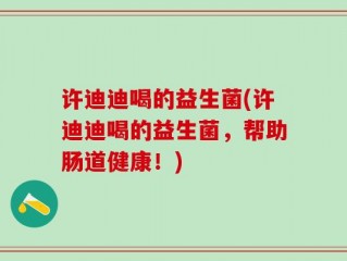 许迪迪喝的益生菌(许迪迪喝的益生菌，帮助肠道健康！)