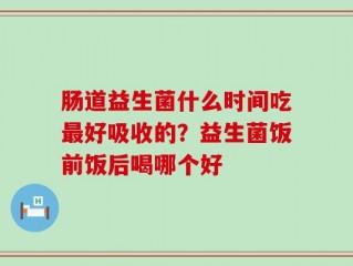 肠道益生菌什么时间吃最好吸收的？益生菌饭前饭后喝哪个好