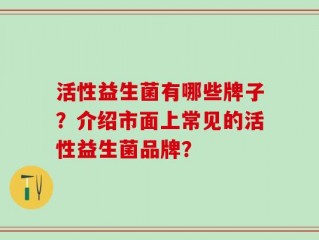 活性益生菌有哪些牌子？介绍市面上常见的活性益生菌品牌？