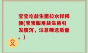 宝宝吃益生菌拉水样稀便(宝宝服用益生菌引发腹泻，注意筛选质量。)