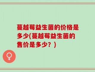 蔓越莓益生菌的价格是多少(蔓越莓益生菌的售价是多少？)
