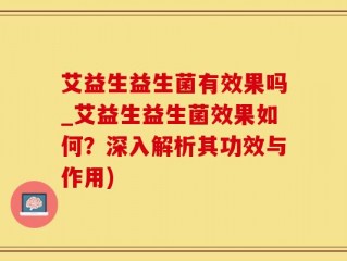艾益生益生菌有效果吗_艾益生益生菌效果如何？深入解析其功效与作用)