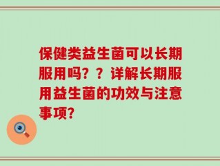 保健类益生菌可以长期服用吗？？详解长期服用益生菌的功效与注意事项？