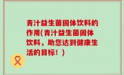 青汁益生菌固体饮料的作用(青汁益生菌固体饮料，助您达到健康生活的目标！)