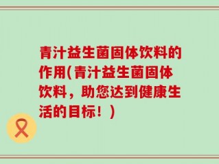 青汁益生菌固体饮料的作用(青汁益生菌固体饮料，助您达到健康生活的目标！)