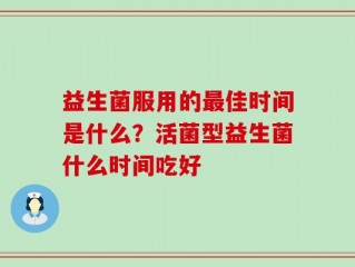 益生菌服用的最佳时间是什么？活菌型益生菌什么时间吃好