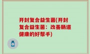 开封复合益生菌(开封复合益生菌：改善肠道健康的好帮手)