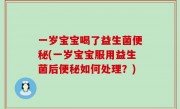 一岁宝宝喝了益生菌便秘(一岁宝宝服用益生菌后便秘如何处理？)