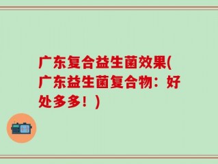 广东复合益生菌效果(广东益生菌复合物：好处多多！)