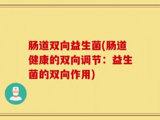 肠道双向益生菌(肠道健康的双向调节：益生菌的双向作用)