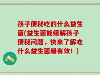孩子便秘吃的什么益生菌(益生菌能缓解孩子便秘问题，快来了解吃什么益生菌最有效！)