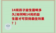 14周孩子益生菌喝多久(如何喝14周的益生菌才可获得最佳效果？)