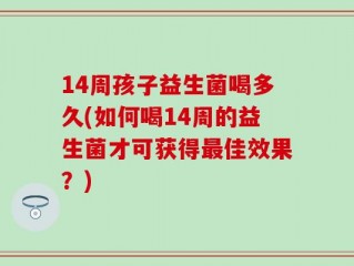 14周孩子益生菌喝多久(如何喝14周的益生菌才可获得最佳效果？)