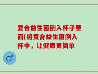 复合益生菌倒入杯子里面(将复合益生菌倒入杯中，让健康更简单