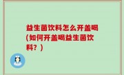 益生菌饮料怎么开盖喝(如何开盖喝益生菌饮料？)