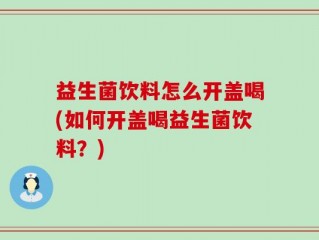 益生菌饮料怎么开盖喝(如何开盖喝益生菌饮料？)