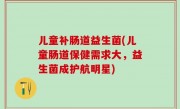 儿童补肠道益生菌(儿童肠道保健需求大，益生菌成护航明星)
