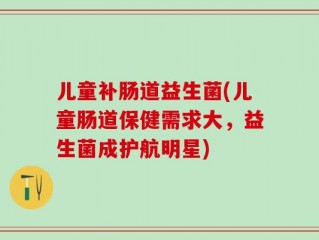 儿童补肠道益生菌(儿童肠道保健需求大，益生菌成护航明星)