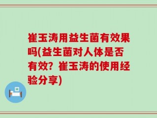 崔玉涛用益生菌有效果吗(益生菌对人体是否有效？崔玉涛的使用经验分享)