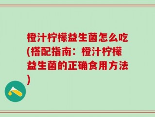 橙汁柠檬益生菌怎么吃(搭配指南：橙汁柠檬益生菌的正确食用方法)