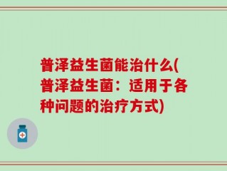 普泽益生菌能治什么(普泽益生菌：适用于各种问题的治疗方式)