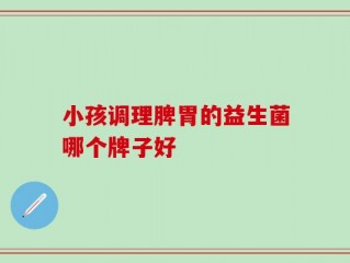 小孩调理脾胃的益生菌哪个牌子好