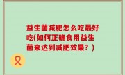 益生菌减肥怎么吃最好吃(如何正确食用益生菌来达到减肥效果？)