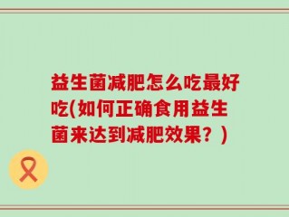 益生菌减肥怎么吃最好吃(如何正确食用益生菌来达到减肥效果？)