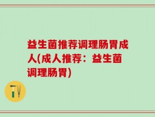 益生菌推荐调理肠胃成人(成人推荐：益生菌调理肠胃)