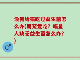 没有给猫吃过益生菌怎么办(萌宠爱吃？喵星人缺乏益生菌怎么办？)