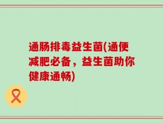 通肠排毒益生菌(通便减肥必备，益生菌助你健康通畅)