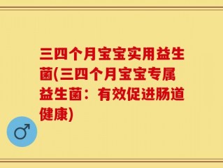 三四个月宝宝实用益生菌(三四个月宝宝专属益生菌：有效促进肠道健康)
