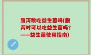 腹泻敢吃益生菌吗(腹泻时可以吃益生菌吗？——益生菌使用指南)