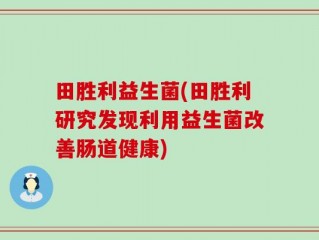 田胜利益生菌(田胜利研究发现利用益生菌改善肠道健康)