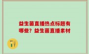 益生菌直播热点标题有哪些？益生菌直播素材