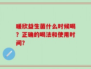 暖欣益生菌什么时候喝？正确的喝法和使用时间？