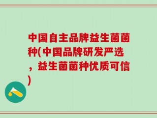 中国自主品牌益生菌菌种(中国品牌研发严选，益生菌菌种优质可信)