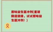 原味益生菌冲剂(重建肠道健康，试试原味益生菌冲剂！)